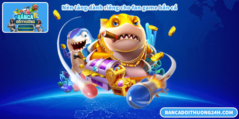 Nền tảng dành riêng cho fan của dòng game bắn cá